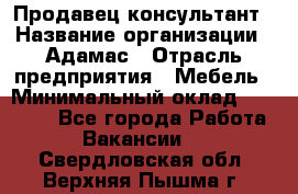 Продавец-консультант › Название организации ­ Адамас › Отрасль предприятия ­ Мебель › Минимальный оклад ­ 26 000 - Все города Работа » Вакансии   . Свердловская обл.,Верхняя Пышма г.